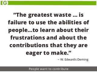 People want to contribute
“The greatest waste … is
failure to use the abilities of
people…to learn about their
frustrations and about the
contributions that they are
eager to make.”
~ W. Edwards Deming
 