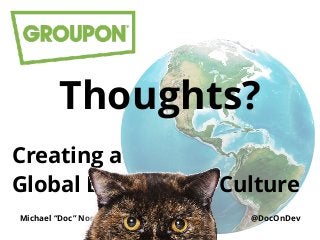 Creating a 
Global Engineering Culture
Michael “Doc” Norton - doc@groupon.com @DocOnDev
Thoughts?
 