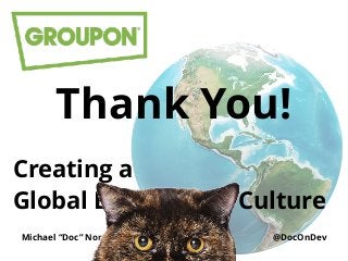 Creating a 
Global Engineering Culture
Michael “Doc” Norton - doc@groupon.com @DocOnDev
Thank You!
 