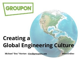 Creating a 
Global Engineering Culture
Michael “Doc” Norton - doc@groupon.com @DocOnDev
 