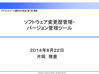 1 
Copyright (C) Masanori KataokaAll Rights Reserved. 
ソフトウェア変更歴管理・ バージョン管理ツール 
２０１４年８月２２日 
片岡雅憲 
2014/8/27 
アジャイルツール適合化分科会（第１回）資料  