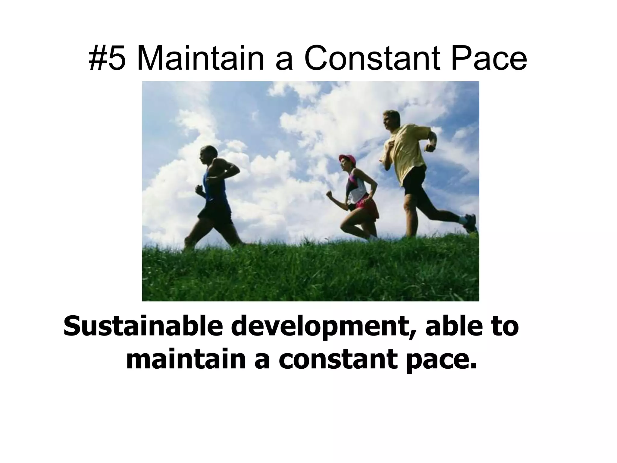 #5 Maintain a Constant Pace 
Sustainable development, able to 
maintain a constant pace. 
 