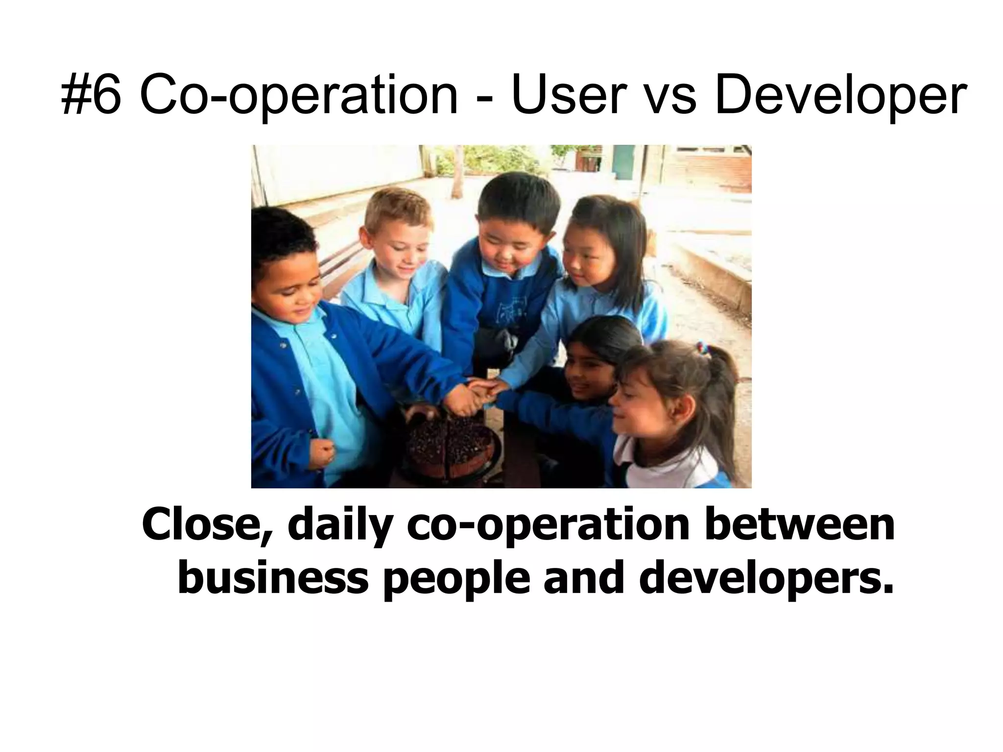 #6 Co-operation - User vs Developer 
Close, daily co-operation between 
business people and developers. 
 