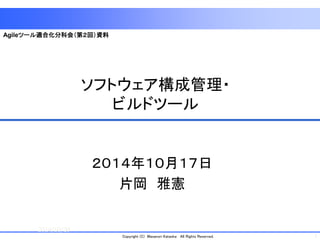 1 
Copyright (C) Masanori Kataoka All Rights Reserved. 
ソフトウェア構成管理・ ビルドツール 
２０１４年１０月１７日 
片岡雅憲 
2014/10/20 
Agileツール適合化分科会（第２回）資料  