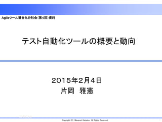 1Copyright (C) Masanori Kataoka. All Rights Reserved.
テスト自動化ツールの概要と動向
２０１５年２月４日
片岡 雅憲
2015/2/5
1
Agileツール適合化分科会（第４回）資料
 
