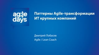 Паттерны Agile-трансформации
ИТ крупных компаний
Дмитрий Лобасев
Agile / Lean Coach
 