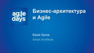 Бизнес-архитектура
и Agile
Юрий Орлов
Smart Architects
 