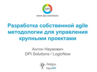 Разработка собственной agile
методологии для управления
крупными проектами
Антон Наумович
DPI Solutions / LogicNow
 