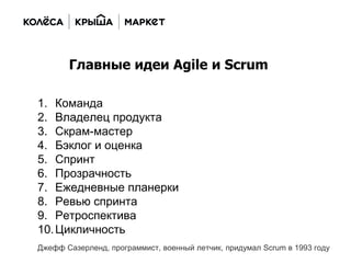1. Команда
2. Владелец продукта
3. Скрам-мастер
4. Бэклог и оценка
5. Спринт
6. Прозрачность
7. Ежедневные планерки
8. Ревью спринта
9. Ретроспектива
10.Цикличность
Главные идеи Agile и Scrum
Джефф Сазерленд, программист, военный летчик, придумал Scrum в 1993 году
 