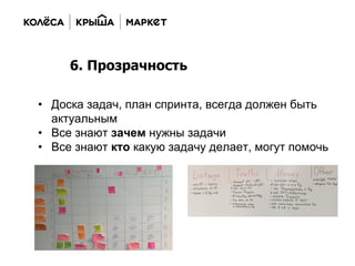 • Доска задач, план спринта, всегда должен быть
актуальным
• Все знают зачем нужны задачи
• Все знают кто какую задачу делает, могут помочь
6. Прозрачность
 