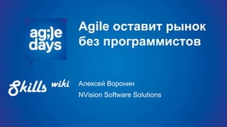 Agile оставит рынок
без программистов
Алексей Воронин
NVision Software Solutions
 