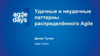 Удачные и неудачные
паттерны
распределѐнного Agile
Денис Тучин
Agile Coach
 