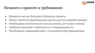 Немного о проекте и требованиях
● Является частью большого Enterprise проекта
● Проект является фреймворком (используется разработчиками)
● Необходимы относительно частые релизы (2-4 раза в месяц)
● Требуется высокая стабильность и предсказуемость
● Необходимо взаимодействие с пользователями фреймворка
 
