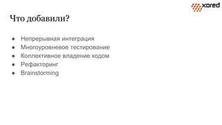 Что добавили?
● Непрерывная интеграция
● Многоуровневое тестирование
● Коллективное владение кодом
● Рефакторинг
● Brainstorming
 