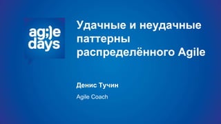 Удачные и неудачные
паттерны
распределённого Agile
Денис Тучин
Agile Coach
 