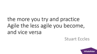 the more you try and practice
Agile the less agile you become,
and vice versa
Stuart Eccles
 