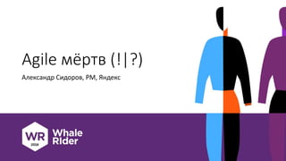 Agile мёртв (!|?)
Александр Сидоров, PM, Яндекс
 