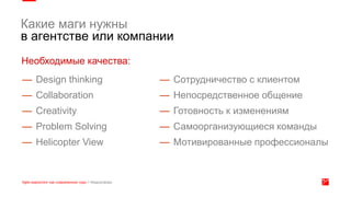 — Design thinking
— Collaboration
— Creativity
— Problem Solving
— Helicopter View
— Сотрудничество с клиентом
— Непосредственное общение
— Готовность к изменениям
— Самоорганизующиеся команды
— Мотивированные профессионалы
Какие маги нужны
в агентстве или компании
Необходимые качества:
 