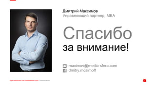 maximov@media-sfera.com
dmitry.mcsimoff
Дмитрий Максимов
Управляющий партнер, MBA
Спасибо
за внимание!
 