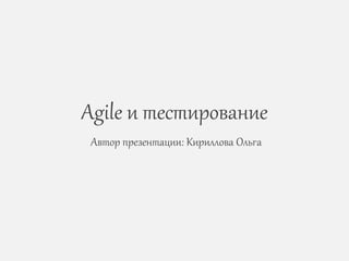 Agile и тестирование
Автор презентации: Кириллова Ольга
 