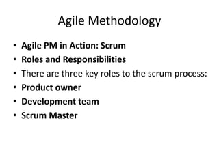 Agile Methodology
• Agile PM in Action: Scrum
• Roles and Responsibilities
• There are three key roles to the scrum process:
• Product owner
• Development team
• Scrum Master
 