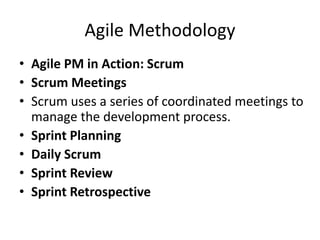 Agile Methodology
• Agile PM in Action: Scrum
• Scrum Meetings
• Scrum uses a series of coordinated meetings to
manage the development process.
• Sprint Planning
• Daily Scrum
• Sprint Review
• Sprint Retrospective
 