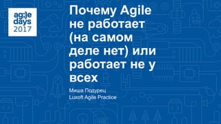 www.luxoft.com
Почему Agile
не работает
(на самом
деле нет) или
работает не у
всех
Миша Подурец
Luxoft Agile Practice
 