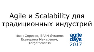 Agile и Scalability для
традиционных индустрий
Иван Спресов, EPAM Systems
Екатерина Макаревич,
Targetprocess
 