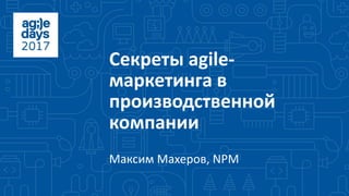 Секреты agile-
маркетинга в
производственной
компании
Максим Махеров, NPM
 