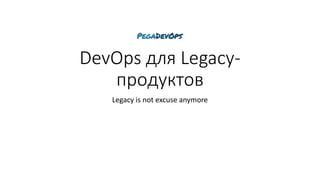 DevOps для Legacy-
продуктов
Legacy is not excuse anymore
 