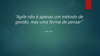 “Agile não é apenas um método de
gestão, mas uma forma de pensar”
JARA, 2017
 