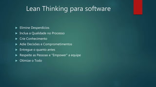 Lean Thinking para software
 Elimine Desperdícios
 Inclua a Qualidade no Processo
 Crie Conhecimento
 Adie Decisões e Comprometimentos
 Entregue o quanto antes
 Respeite as Pessoas e "Empower" a equipe
 Otimize o Todo
 