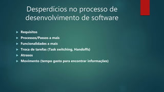 Desperdícios no processo de
desenvolvimento de software
 Requisitos
 Processos/Passos a mais
 Funcionalidades a mais
 Troca de tarefas (Task switching, Handoffs)
 Atrasos
 Movimento (tempo gasto para encontrar informações)
 