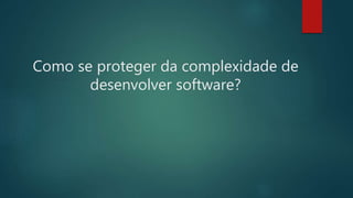 Como se proteger da complexidade de
desenvolver software?
 