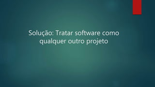 Solução: Tratar software como
qualquer outro projeto
 