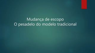 Mudança de escopo
O pesadelo do modelo tradicional
 
