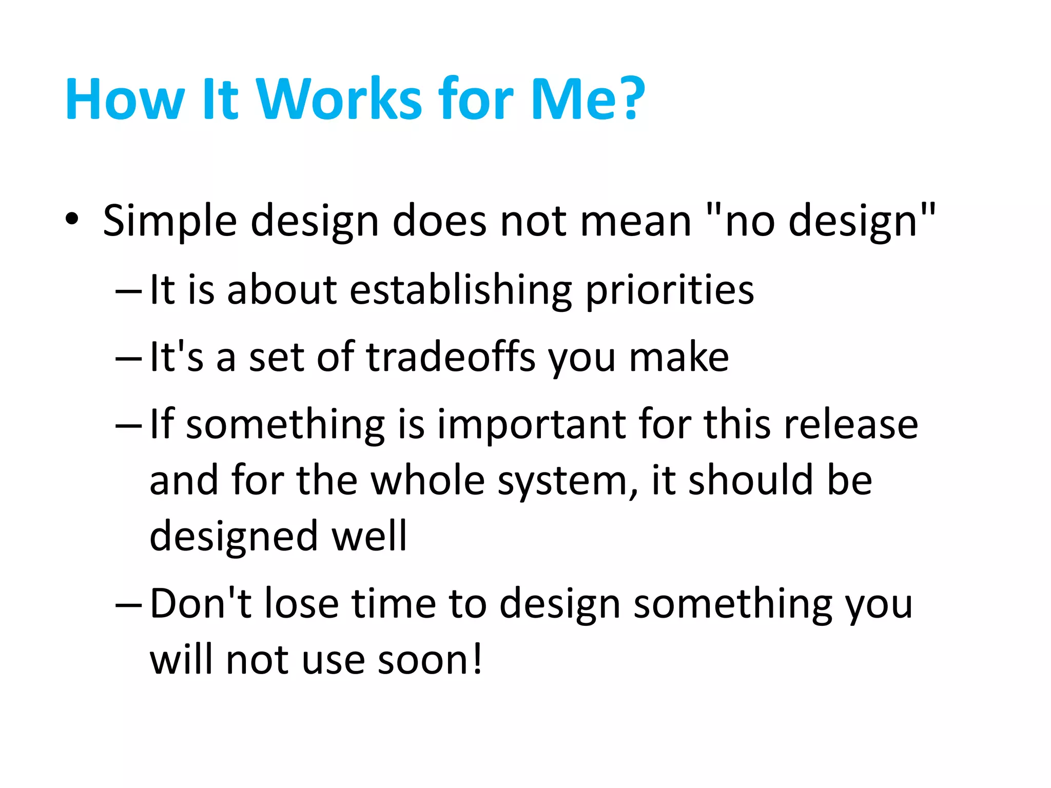 How It Works for Me?
• Simple design does not mean "no design"
–It is about establishing priorities
–It's a set of tradeoffs you make
–If something is important for this release
and for the whole system, it should be
designed well
–Don't lose time to design something you
will not use soon!
 