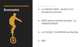 Sommaire ● La méthode AGILE : genèse d’une
révolution en douceur
● AGILE dans la conduite de projet : La
méthode SCRUM
● Le SI AGILE : De SCRUM vers DevOps
● REX
 