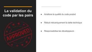 La validation du
code par les pairs ● Améliore la qualité du code produit
● Réduit mécaniquement la dette technique
● Responsabilise les développeurs
 