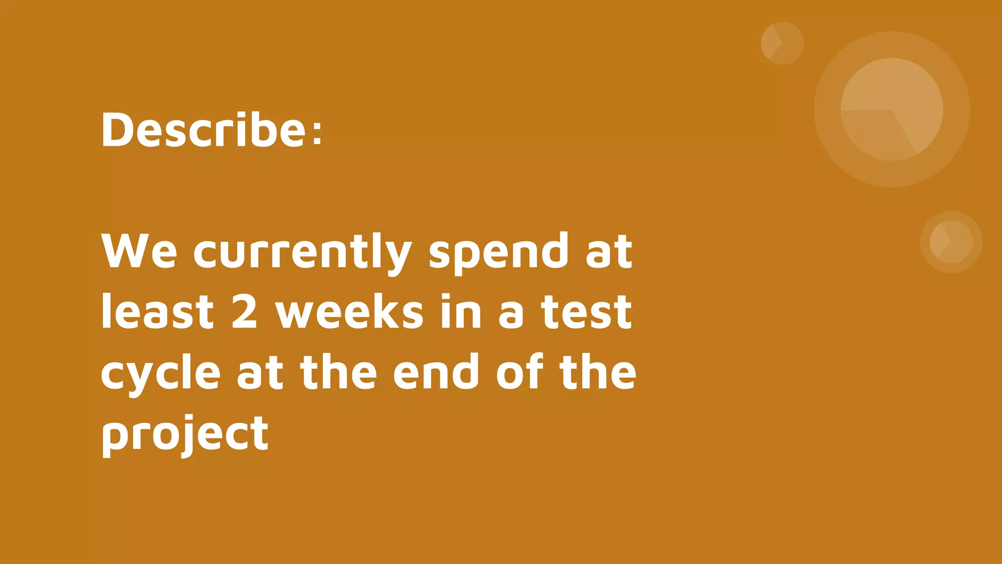 Describe:
We currently spend at
least 2 weeks in a test
cycle at the end of the
project