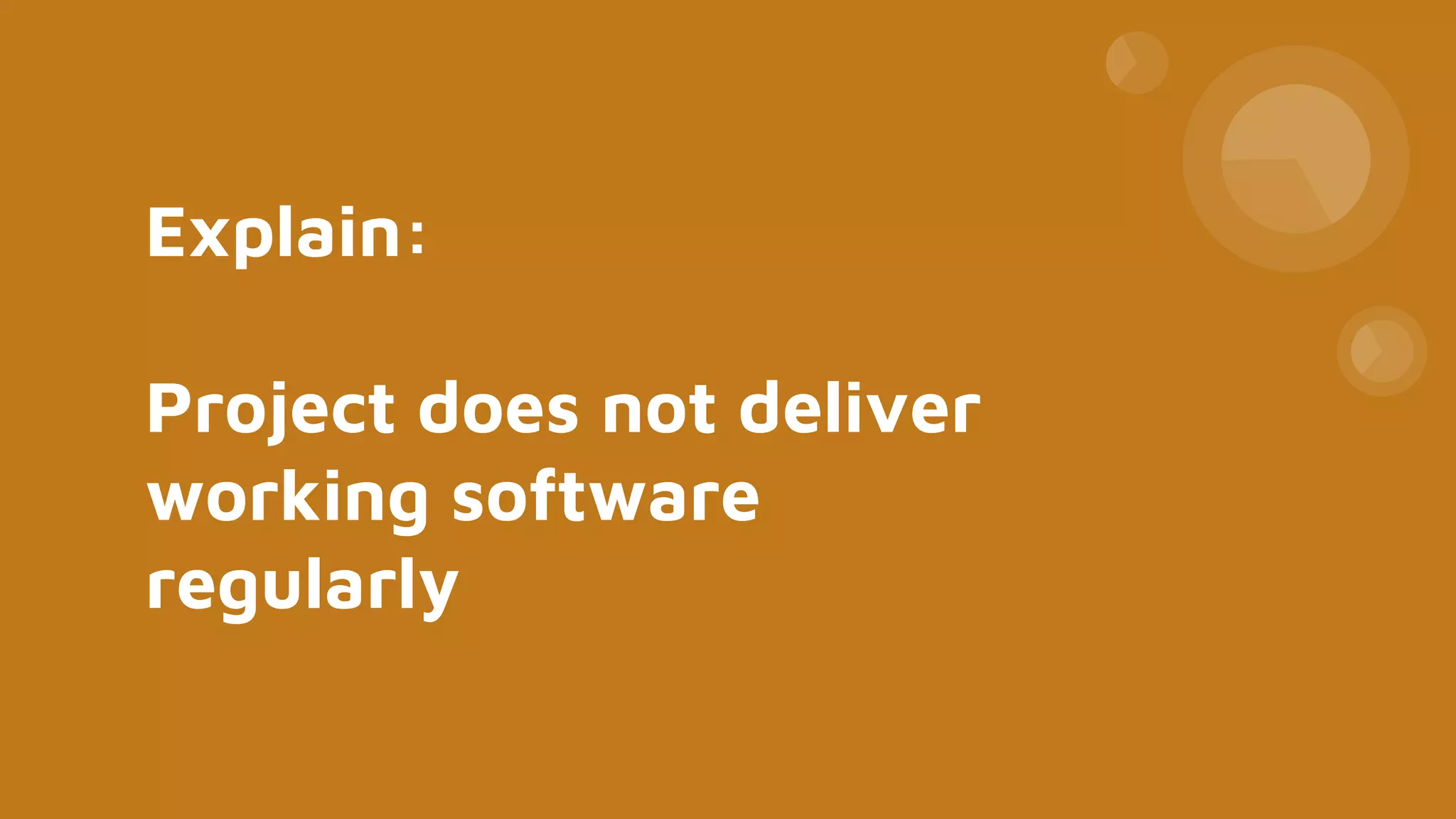 Explain:
Project does not deliver
working software
regularly