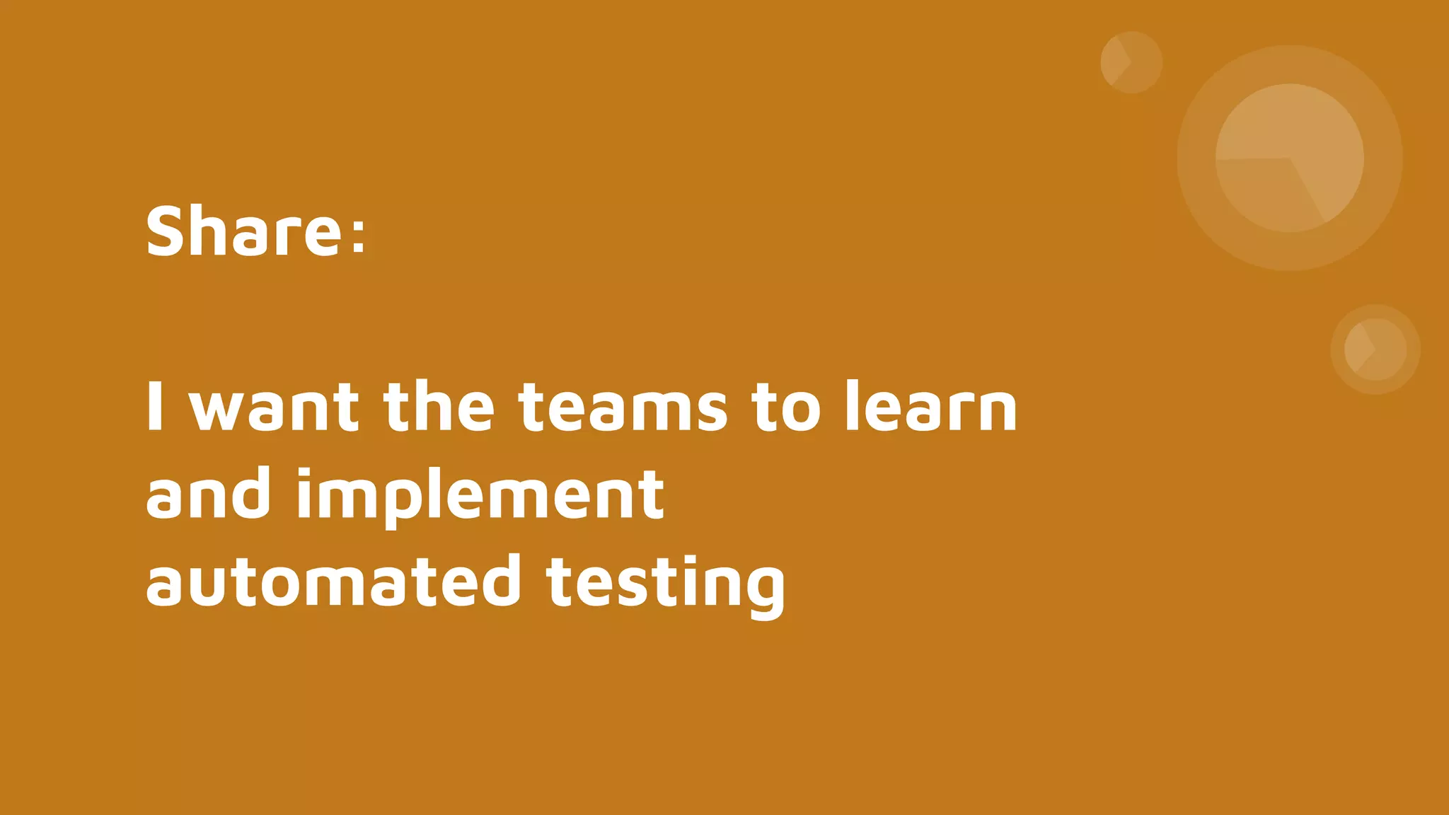 Share:
I want the teams to learn
and implement
automated testing