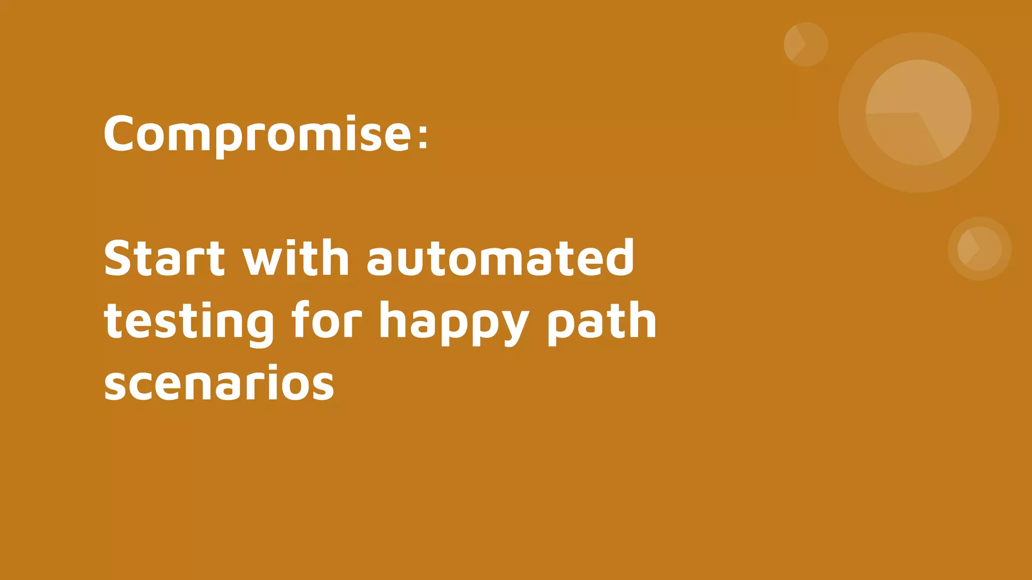 Compromise:
Start with automated
testing for happy path
scenarios