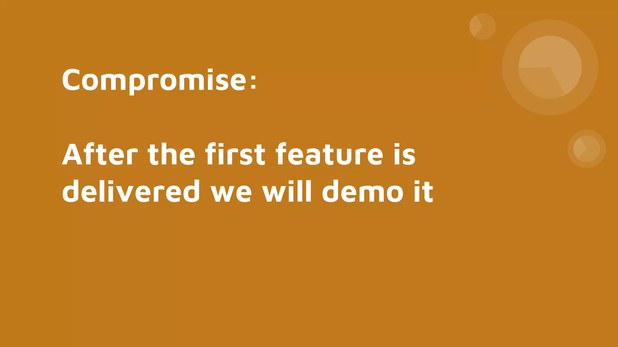 Compromise:
After the first feature is
delivered we will demo it