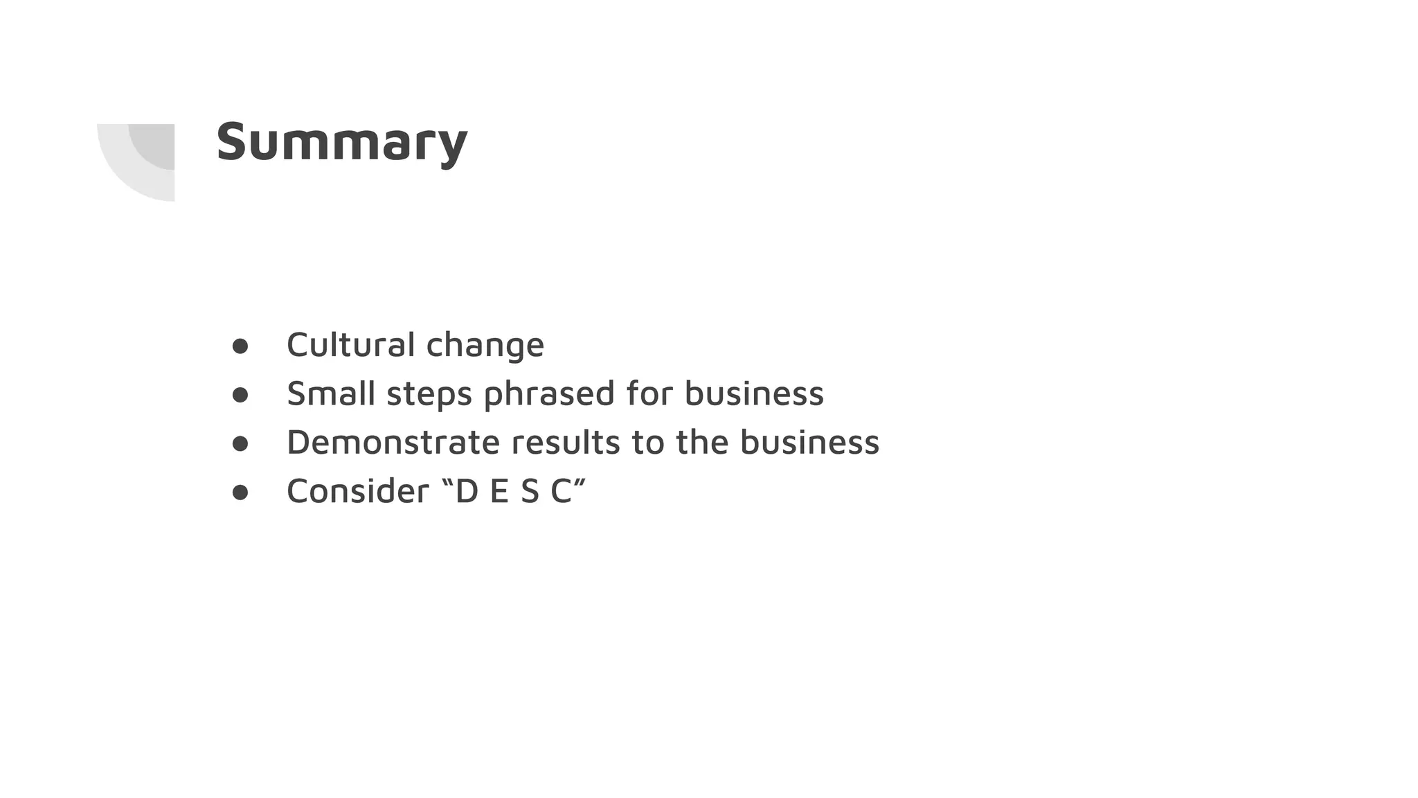 Summary
● Cultural change
● Small steps phrased for business
● Demonstrate results to the business
● Consider “D E S C”
