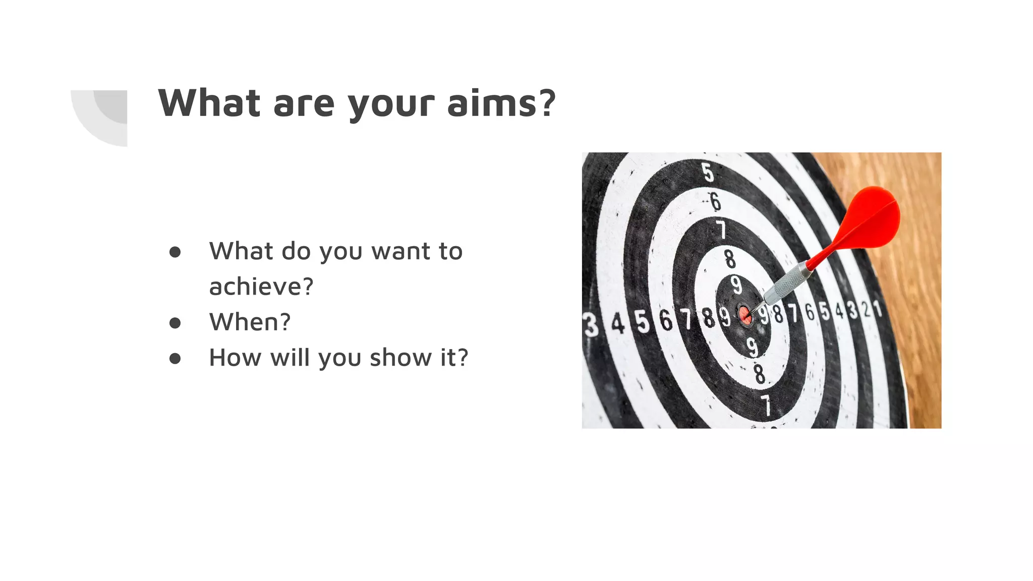 What are your aims?
● What do you want to
achieve?
● When?
● How will you show it?