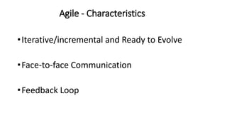 Agile - Characteristics
•Iterative/incremental and Ready to Evolve
•Face-to-face Communication
•Feedback Loop
 