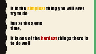 it is the simplest thing you will ever
try to do,
but at the same
time,
it is one of the hardest things there is
to do well
 