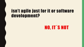 isn’t agile just for it or software
development?
NO, IT´S NOT
 