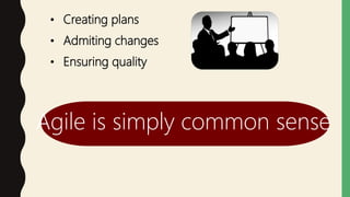 • Creating plans
• Ensuring quality
• Admiting changes
Agile is simply common sense
 
